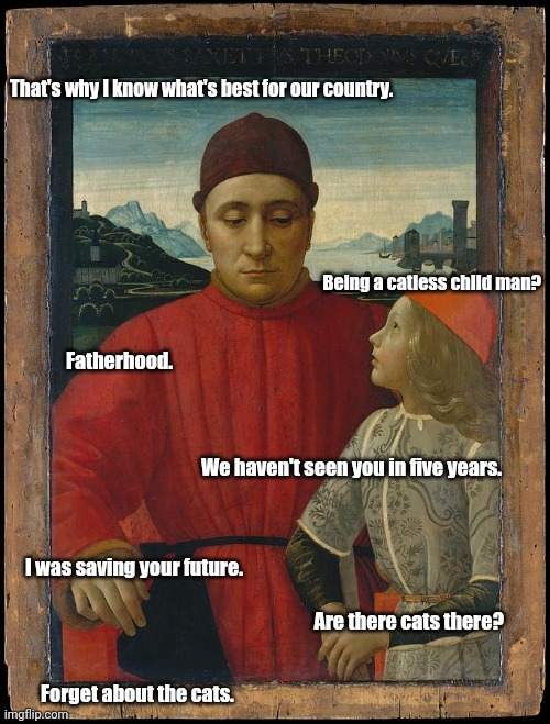 catless child man | That's why I know what's best for our country. Being a catless child man? Fatherhood. We haven't seen you in five years. I was saving your future. Are there cats there? Forget about the cats. | image tagged in catless child man | made w/ Imgflip meme maker