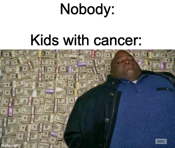 im kinda outta ideas | Nobody:; Kids with cancer: | image tagged in huell money,memes,funny,cancer,kids,oh wow are you actually reading these tags | made w/ Imgflip meme maker