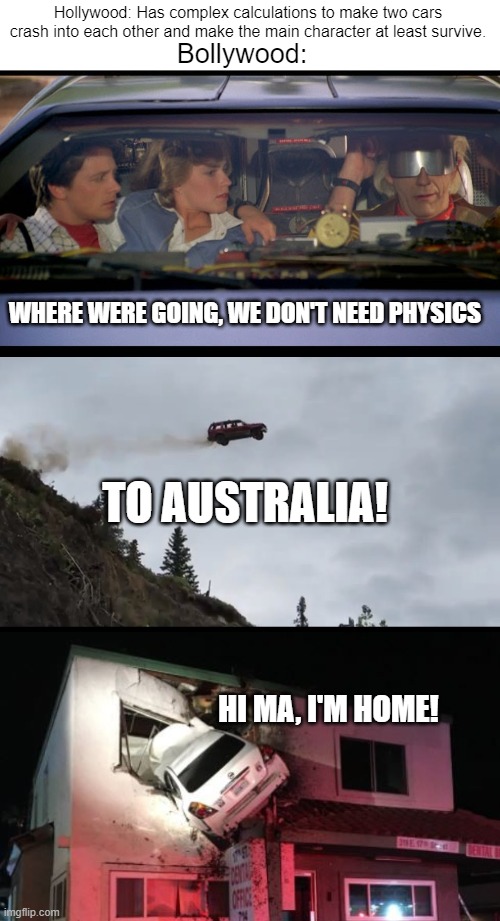 Hollywood VS Bollywood | Hollywood: Has complex calculations to make two cars crash into each other and make the main character at least survive. Bollywood:; WHERE WERE GOING, WE DON'T NEED PHYSICS; TO AUSTRALIA! HI MA, I'M HOME! | image tagged in where we're going we dont need roads,flying car | made w/ Imgflip meme maker