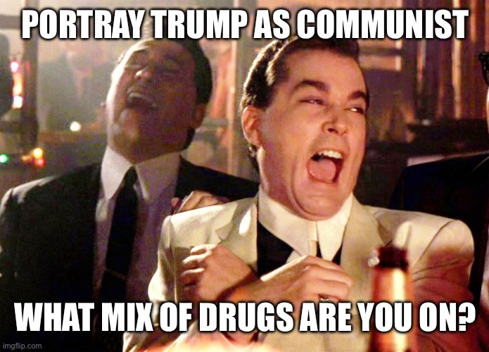 Good Fellas Hilarious Meme | PORTRAY TRUMP AS COMMUNIST WHAT MIX OF DRUGS ARE YOU ON? | image tagged in memes,good fellas hilarious | made w/ Imgflip meme maker