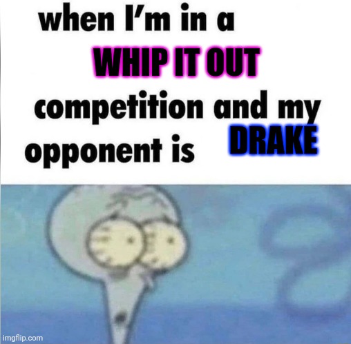 whe i'm in a competition and my opponent is | WHIP IT OUT; DRAKE | image tagged in whe i'm in a competition and my opponent is | made w/ Imgflip meme maker