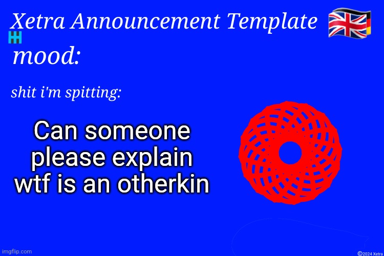 Xetra Announcement Template 4 | Can someone please explain wtf is an otherkin | image tagged in xetra announcement template 4 | made w/ Imgflip meme maker