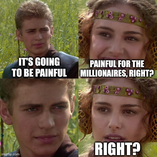 Anakin Padme 4 Panel | IT'S GOING TO BE PAINFUL; PAINFUL FOR THE MILLIONAIRES, RIGHT? RIGHT? | image tagged in anakin padme 4 panel | made w/ Imgflip meme maker