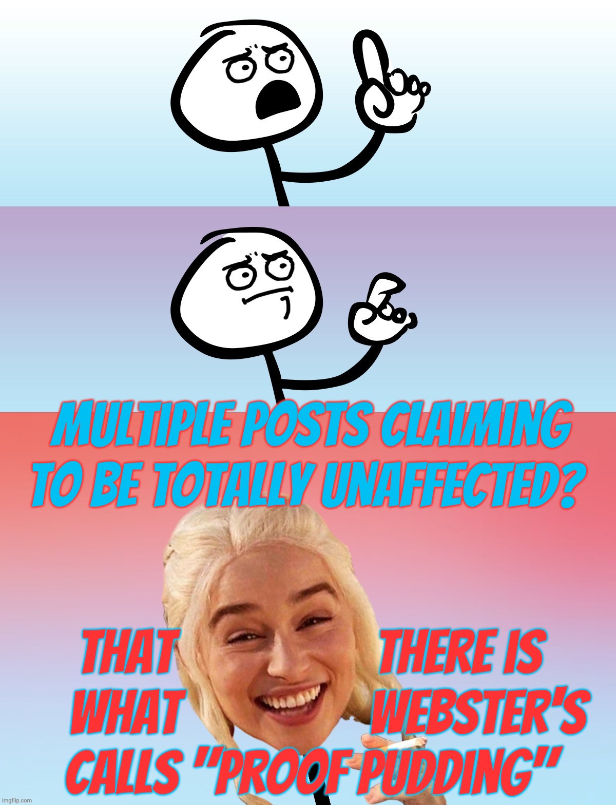 "Like I told you a pizillion times already, it doesn't bother me one bit, YOU GOT THAT, DAMMIT! NOT. ONE. BIT" - butthurt griper | Multiple posts claiming to be totally unaffected? That                 there is
   what                Webster's
calls "proof pudding" | image tagged in um wait on second thought,don't call me that,because it doesn't bother me at all,not one bit,grrrrr,hiss | made w/ Imgflip meme maker