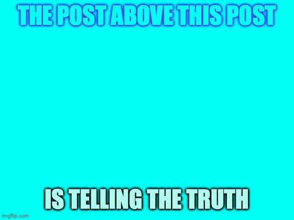 THE POST ABOVE THIS POST; IS TELLING THE TRUTH | made w/ Imgflip meme maker