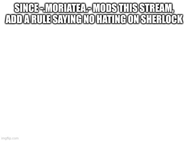 SINCE -.MORIATEA.- MODS THIS STREAM, ADD A RULE SAYING NO HATING ON SHERLOCK | made w/ Imgflip meme maker