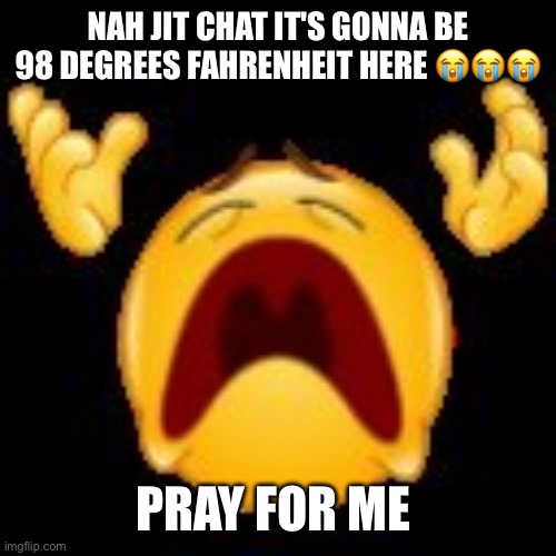 Crying Emoji | NAH JIT CHAT IT'S GONNA BE 98 DEGREES FAHRENHEIT HERE 😭😭😭; PRAY FOR ME | image tagged in crying emoji | made w/ Imgflip meme maker