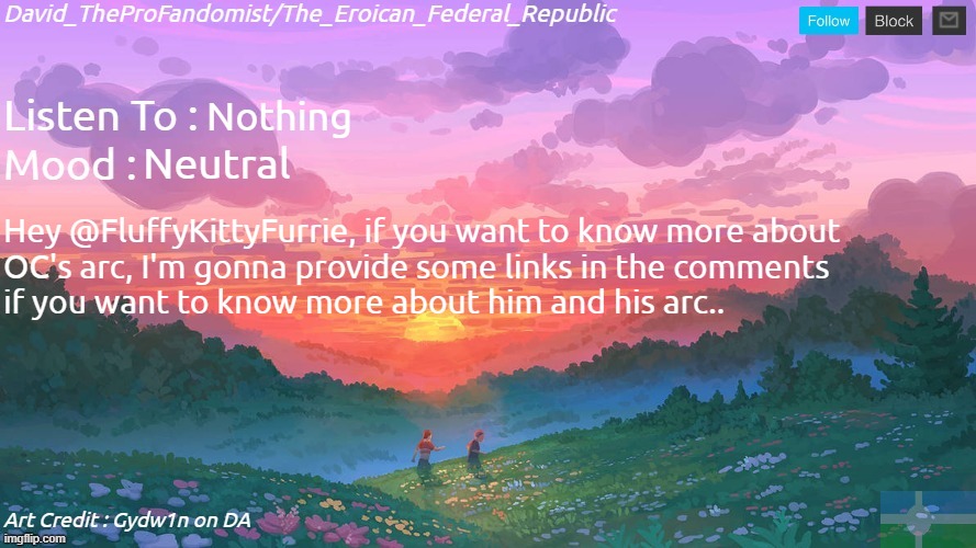 @FluffyKittyFurrie, just to inform you about his arc so that you'll know more about it.. not demanding btw.. | Nothing; Neutral; Hey @FluffyKittyFurrie, if you want to know more about
OC's arc, I'm gonna provide some links in the comments
if you want to know more about him and his arc.. | image tagged in new and better eroican federal republic's announcement | made w/ Imgflip meme maker