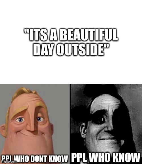 idk | "ITS A BEAUTIFUL DAY OUTSIDE"; PPL WHO DONT KNOW; PPL WHO KNOW | image tagged in traumatized mr incredible,sans undertale | made w/ Imgflip meme maker