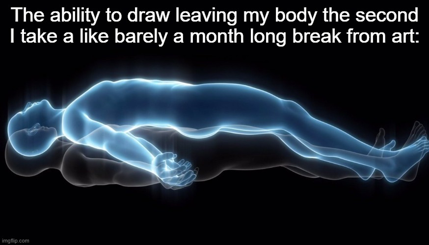 Leaving my body | The ability to draw leaving my body the second I take a like barely a month long break from art: | image tagged in leaving my body | made w/ Imgflip meme maker