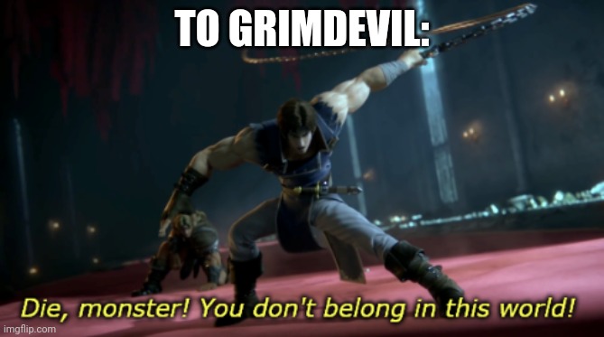 DIE MONSTER! v2 | TO GRIMDEVIL: | image tagged in die monster v2 | made w/ Imgflip meme maker