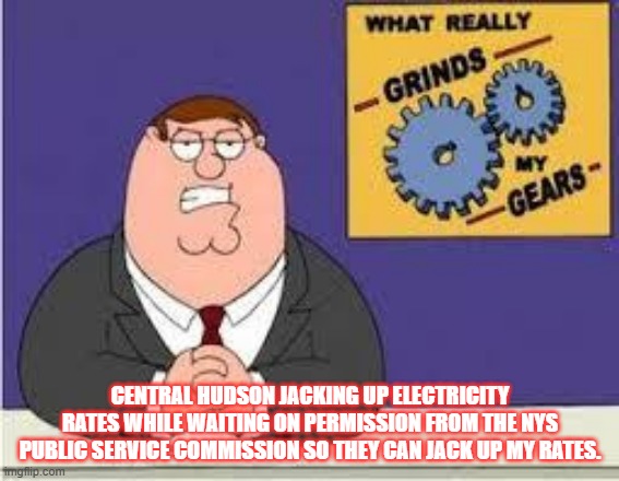 electric rates | CENTRAL HUDSON JACKING UP ELECTRICITY RATES WHILE WAITING ON PERMISSION FROM THE NYS PUBLIC SERVICE COMMISSION SO THEY CAN JACK UP MY RATES. | image tagged in you know what really grinds my gears | made w/ Imgflip meme maker