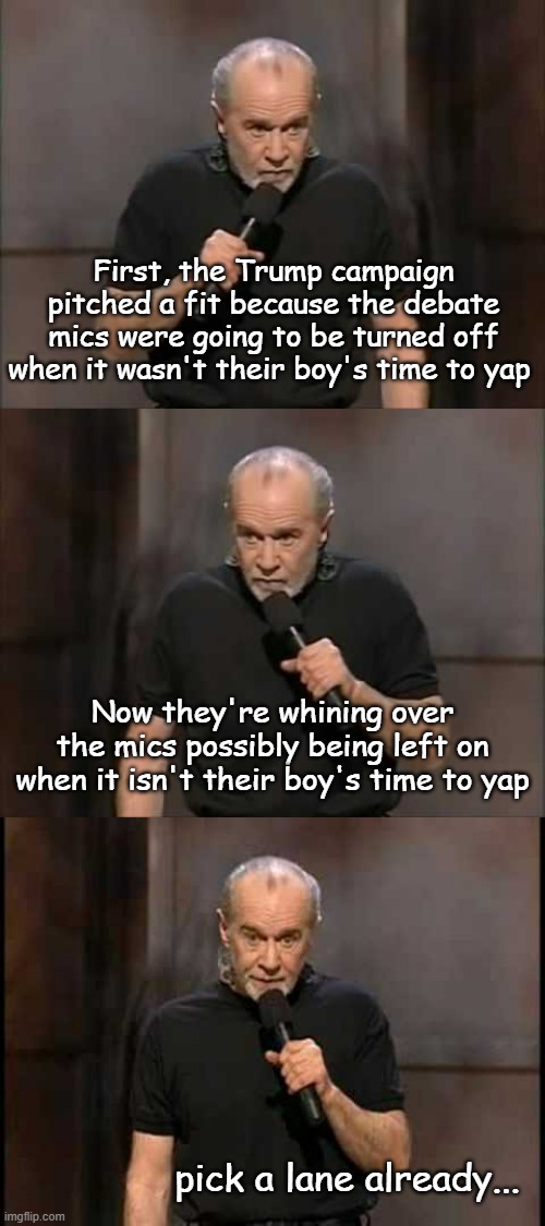 Sounds like somebody's straining to do some abstaining. | First, the Trump campaign pitched a fit because the debate mics were going to be turned off when it wasn't their boy's time to yap; Now they're whining over the mics possibly being left on when it isn't their boy's time to yap; pick a lane already... | image tagged in carlin,george carlin,debates | made w/ Imgflip meme maker