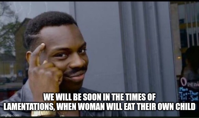 Thinking Black Man | WE WILL BE SOON IN THE TIMES OF LAMENTATIONS, WHEN WOMAN WILL EAT THEIR OWN CHILD | image tagged in thinking black man | made w/ Imgflip meme maker