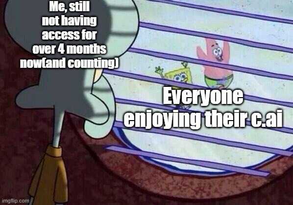 I need to see them again, like, I literally got sent something to get back into it, and I can't get in. | Me, still not having access for over 4 months now(and counting); Everyone enjoying their c.ai | image tagged in squidward window | made w/ Imgflip meme maker