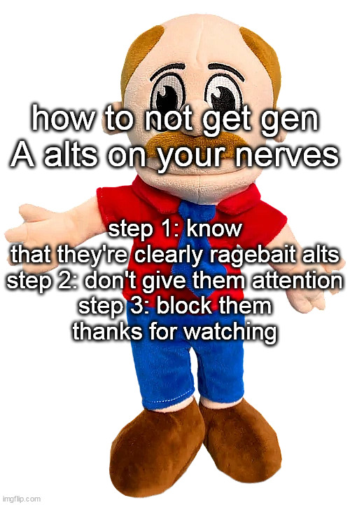 Marvin SML | how to not get gen A alts on your nerves; step 1: know that they're clearly ragebait alts
step 2: don't give them attention
step 3: block them

thanks for watching | image tagged in marvin sml | made w/ Imgflip meme maker