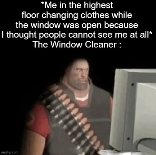 Be prepared | *Me in the highest floor changing clothes while the window was open because I thought people cannot see me at all*
The Window Cleaner : | image tagged in heavy from tf2 looking at computer,memes | made w/ Imgflip meme maker