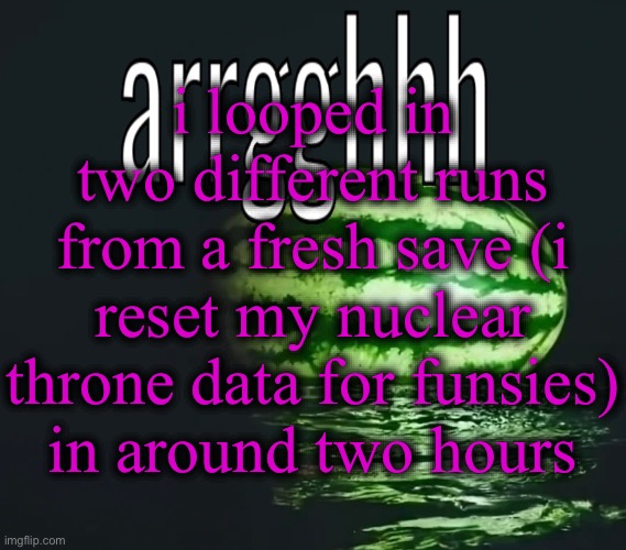 2-1 L1 as YV (died to yucky gas cloud while fighting Mom), 1-2 L1 as Robot (don’t remember what killed me) | i looped in two different runs from a fresh save (i reset my nuclear throne data for funsies) in around two hours | image tagged in waterest melon | made w/ Imgflip meme maker
