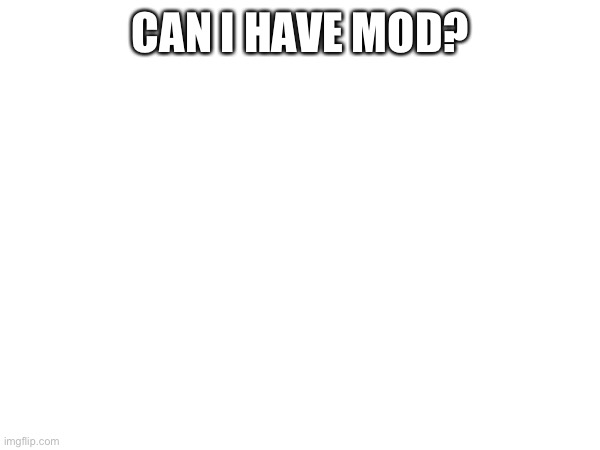 CAN I HAVE MOD? | made w/ Imgflip meme maker