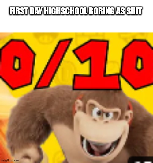 0/10 | FIRST DAY HIGHSCHOOL BORING AS SHIT | image tagged in 0/10 | made w/ Imgflip meme maker