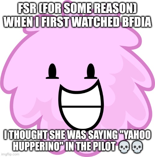 Yeah Who? I Wanna Know misheard lyric | FSR (FOR SOME REASON) WHEN I FIRST WATCHED BFDIA; I THOUGHT SHE WAS SAYING "YAHOO
 HUPPERINO" IN THE PILOT 💀💀 | image tagged in puffball bfdi | made w/ Imgflip meme maker