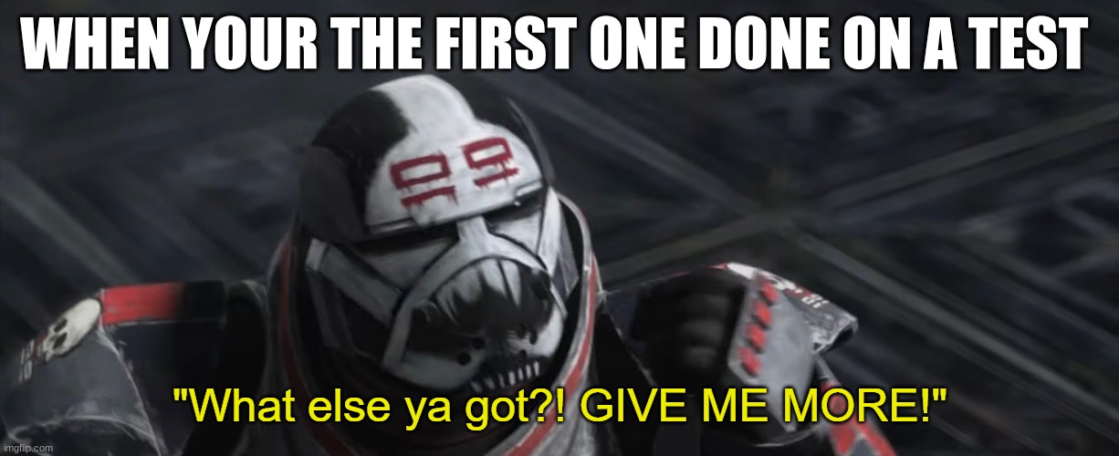 What else ya got?! GIVE ME MORE! | WHEN YOUR THE FIRST ONE DONE ON A TEST | image tagged in what else ya got give me more | made w/ Imgflip meme maker