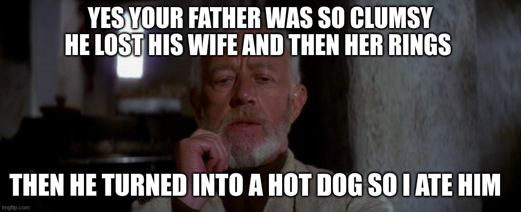 old ben | YES YOUR FATHER WAS SO CLUMSY HE LOST HIS WIFE AND THEN HER RINGS; THEN HE TURNED INTO A HOT DOG SO I ATE HIM | image tagged in old ben | made w/ Imgflip meme maker