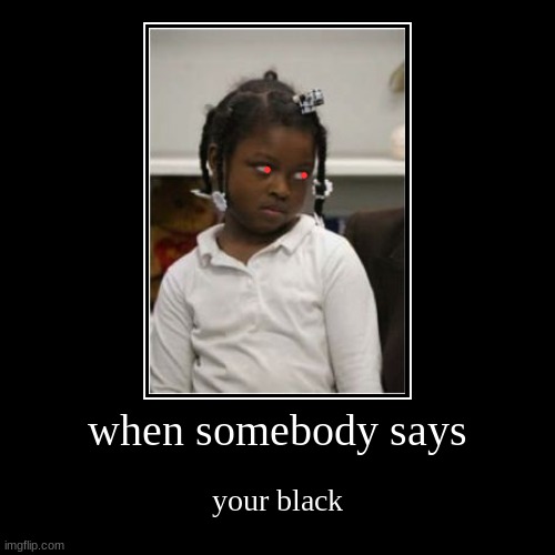 when somebody says | your black | image tagged in funny,demotivationals | made w/ Imgflip demotivational maker