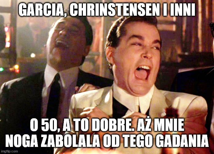 Good Fellas Hilarious Meme | GARCIA, CHRINSTENSEN I INNI; O 50, A TO DOBRE. AŻ MNIE NOGA ZABOLALA OD TEGO GADANIA | image tagged in memes,good fellas hilarious | made w/ Imgflip meme maker