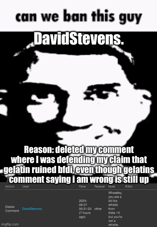 DavidStevens. Reason: deleted my comment where I was defending my claim that gelatin ruined bfdi, even though gelatins comment saying i am wrong is still up | image tagged in can we ban this guy | made w/ Imgflip meme maker