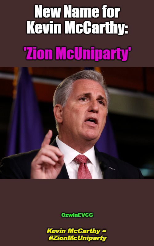 Interesting How US House Speakers Past and Present Continue to Ensure That Israel's Agenda Comes First | New Name for Kevin McCarthy:; 'Zion McUniparty'; OzwinEVCG; Kevin McCarthy = 

#ZionMcUniparty | image tagged in rinos,israel,traitors,occupied usa,political theater,vote harder | made w/ Imgflip meme maker