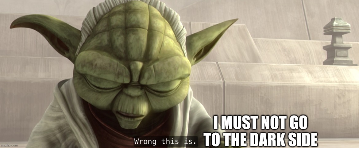 master yoda | I MUST NOT GO TO THE DARK SIDE | image tagged in master yoda | made w/ Imgflip meme maker