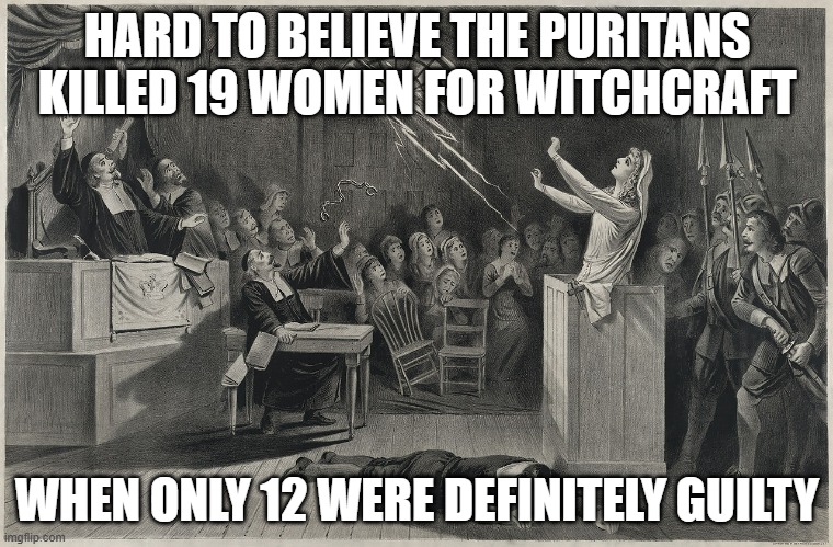 It's Witchcraft | HARD TO BELIEVE THE PURITANS KILLED 19 WOMEN FOR WITCHCRAFT; WHEN ONLY 12 WERE DEFINITELY GUILTY | image tagged in salem witch trial | made w/ Imgflip meme maker