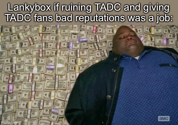 My friend X3-7F_Banbodi-NERA likes TADC but Lankybox gave him bad reputation :( | Lankybox if ruining TADC and giving TADC fans bad reputations was a job: | image tagged in huell money | made w/ Imgflip meme maker