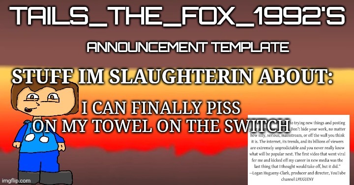 Tails_the_fox_1992s SOU template | I CAN FINALLY PISS ON MY TOWEL ON THE SWITCH | image tagged in tails_the_fox_1992s sou template | made w/ Imgflip meme maker