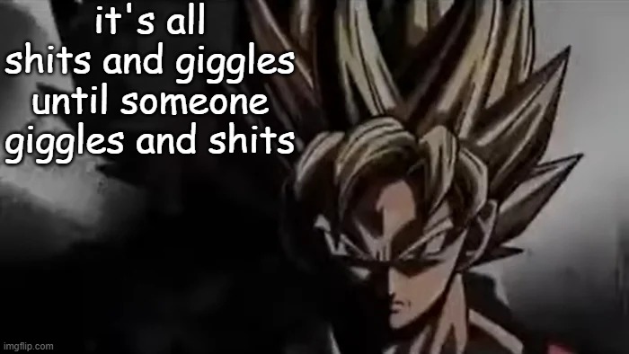 . | it's all shits and giggles until someone giggles and shits | made w/ Imgflip meme maker