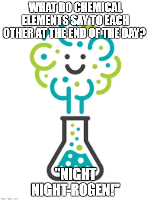 its a chemical reaction! but... | WHAT DO CHEMICAL ELEMENTS SAY TO EACH OTHER AT THE END OF THE DAY? "NIGHT NIGHT-ROGEN!" | image tagged in its a chemical reaction but | made w/ Imgflip meme maker