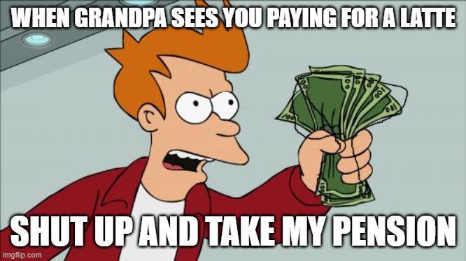 Shut Up And Take My Money Fry | WHEN GRANDPA SEES YOU PAYING FOR A LATTE; SHUT UP AND TAKE MY PENSION | image tagged in memes,shut up and take my money fry | made w/ Imgflip meme maker