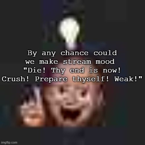 Die! Thy end is now! Crush! Prepare thyself! Weak! | By any chance could we make stream mood 
"Die! Thy end is now! Crush! Prepare thyself! Weak!" | image tagged in low quality eureka | made w/ Imgflip meme maker