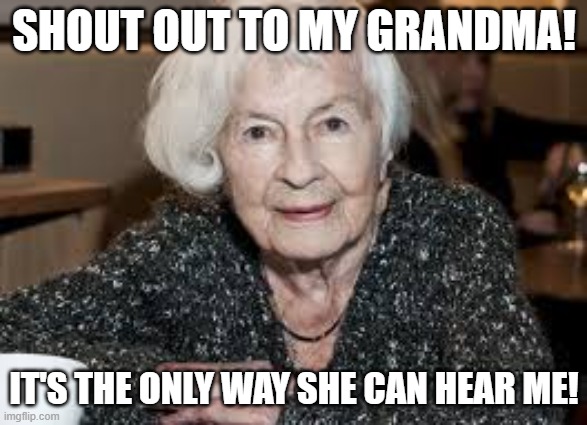 Grandmother | SHOUT OUT TO MY GRANDMA! IT'S THE ONLY WAY SHE CAN HEAR ME! | image tagged in grandmother | made w/ Imgflip meme maker