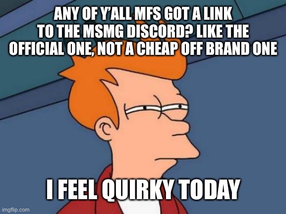 Futurama Fry | ANY OF Y’ALL MFS GOT A LINK TO THE MSMG DISCORD? LIKE THE OFFICIAL ONE, NOT A CHEAP OFF BRAND ONE; I FEEL QUIRKY TODAY | image tagged in memes,futurama fry | made w/ Imgflip meme maker