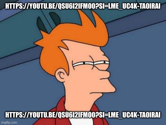 Futurama Fry | HTTPS://YOUTU.BE/QSU6I2IFMO0?SI=LME_UC4K-TA0IRAI; HTTPS://YOUTU.BE/QSU6I2IFMO0?SI=LME_UC4K-TA0IRAI | image tagged in memes,futurama fry | made w/ Imgflip meme maker