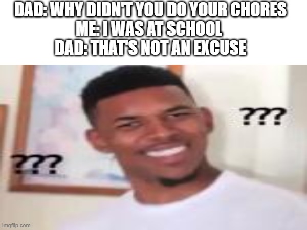 its true | DAD: WHY DIDN'T YOU DO YOUR CHORES
ME: I WAS AT SCHOOL 
DAD: THAT'S NOT AN EXCUSE | image tagged in chores,school,dad,dads,parents,scumbag parents | made w/ Imgflip meme maker