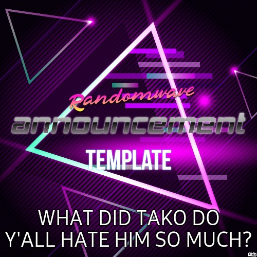 Randomwave's announcement template | WHAT DID TAKO DO Y'ALL HATE HIM SO MUCH? | image tagged in randomwave's announcement template | made w/ Imgflip meme maker