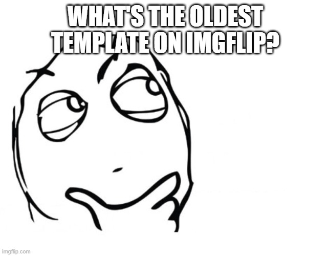 hmmm | WHAT'S THE OLDEST TEMPLATE ON IMGFLIP? | image tagged in hmmm | made w/ Imgflip meme maker