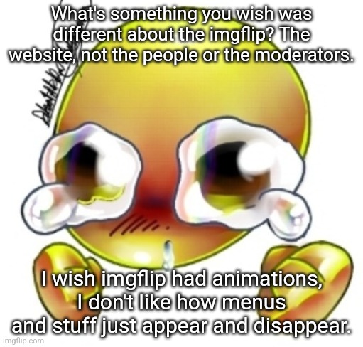 Ggghhhhhghghghhhgh | What's something you wish was different about the imgflip? The website, not the people or the moderators. I wish imgflip had animations, I don't like how menus and stuff just appear and disappear. | image tagged in ggghhhhhghghghhhgh | made w/ Imgflip meme maker