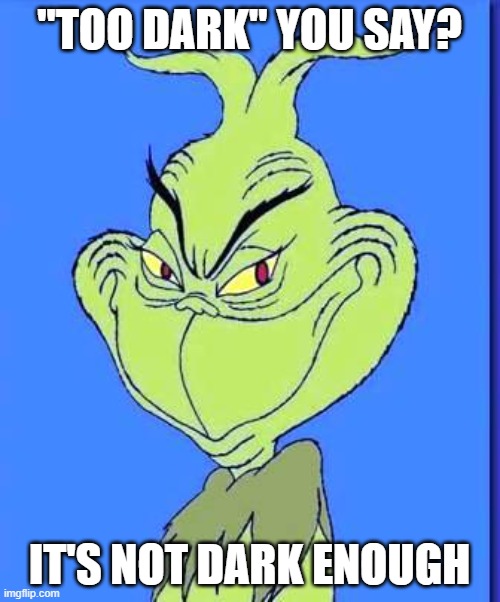 Good Grinch | "TOO DARK" YOU SAY? IT'S NOT DARK ENOUGH | image tagged in good grinch | made w/ Imgflip meme maker