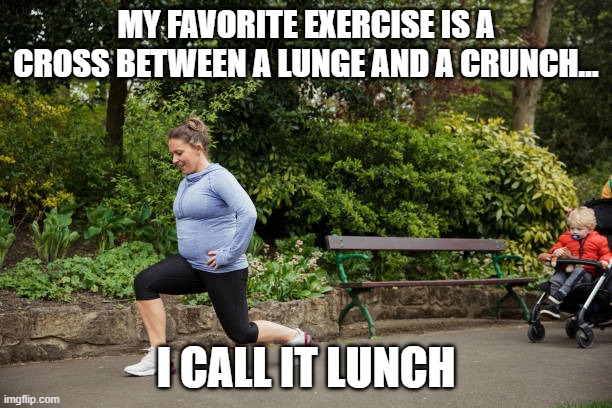 My favorite exercise is a cross between a lunge and a crunch. I call it lunch | MY FAVORITE EXERCISE IS A CROSS BETWEEN A LUNGE AND A CRUNCH…; I CALL IT LUNCH | image tagged in walking lunge,crunch,lunge,weight loss | made w/ Imgflip meme maker