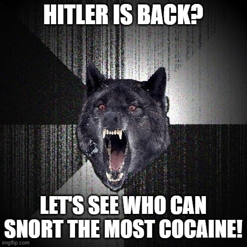 Insanity Wolf Meme | HITLER IS BACK? LET'S SEE WHO CAN SNORT THE MOST COCAINE! | image tagged in memes,insanity wolf | made w/ Imgflip meme maker