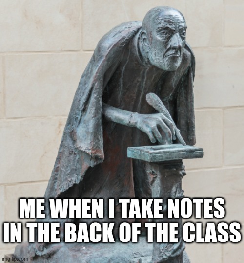 meme | ME WHEN I TAKE NOTES IN THE BACK OF THE CLASS | image tagged in memes | made w/ Imgflip meme maker